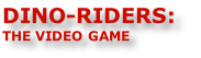 DINO-RIDERS:
THE VIDEO GAME
