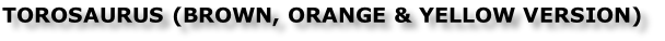 TOROSAURUS (BROWN, ORANGE & YELLOW VERSION)
