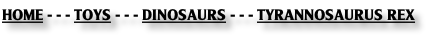 HOME - - - TOYS - - - DINOSAURS - - - TYRANNOSAURUS REX
